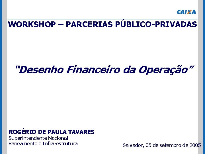 WORKSHOP – PARCERIAS PÚBLICO-PRIVADAS “Desenho Financeiro da Operação” ROGÉRIO DE PAULA TAVARES Superintendente Nacional