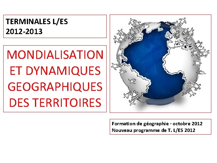 TERMINALES L/ES 2012 -2013 MONDIALISATION ET DYNAMIQUES GEOGRAPHIQUES DES TERRITOIRES Formation de géographie -