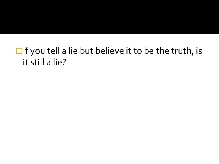 �If you tell a lie but believe it to be the truth, is it