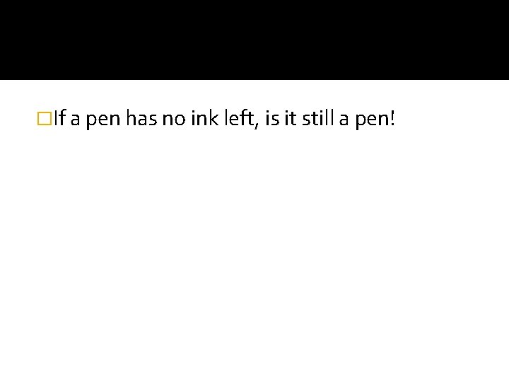 �If a pen has no ink left, is it still a pen! 