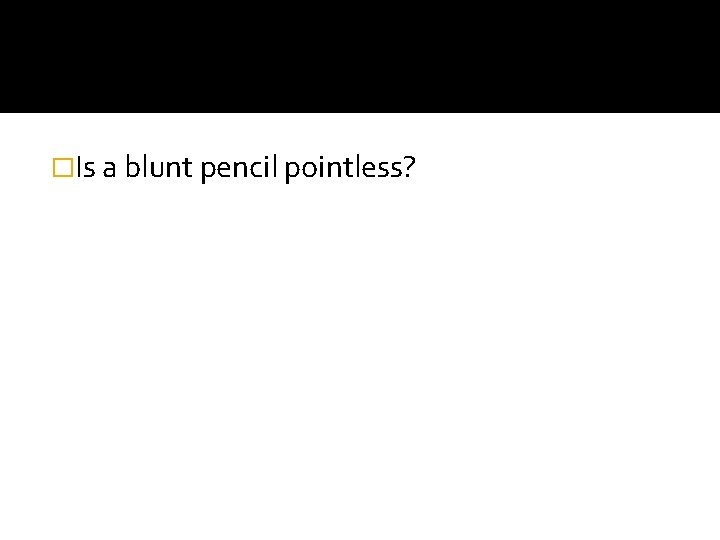 �Is a blunt pencil pointless? 