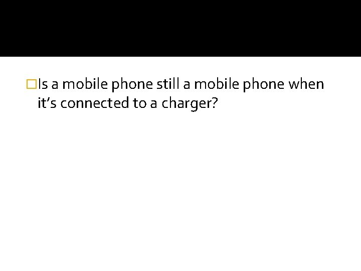 �Is a mobile phone still a mobile phone when it’s connected to a charger?