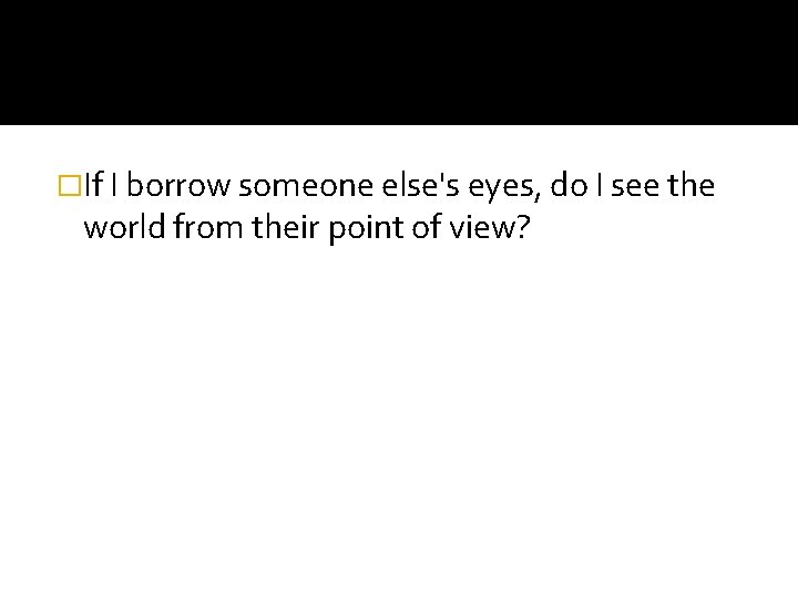 �If I borrow someone else's eyes, do I see the world from their point