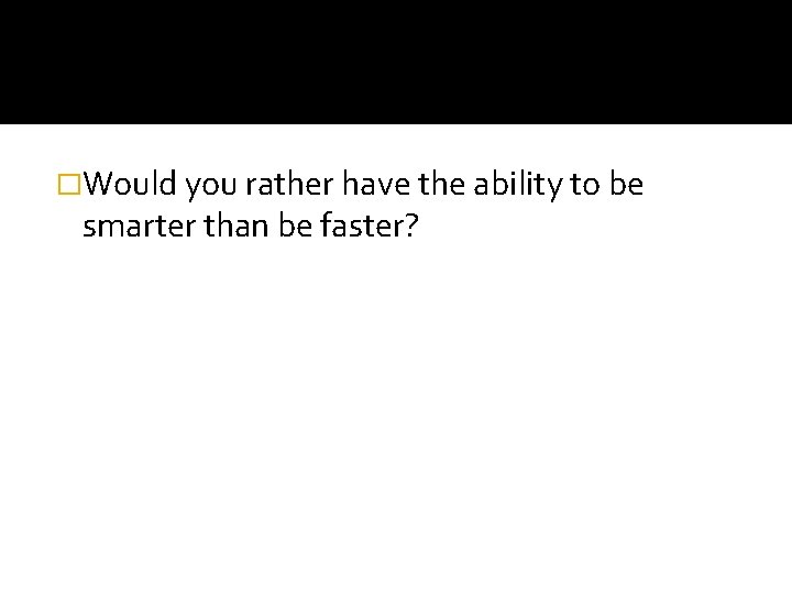 �Would you rather have the ability to be smarter than be faster? 