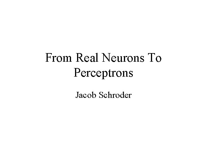 From Real Neurons To Perceptrons Jacob Schroder 