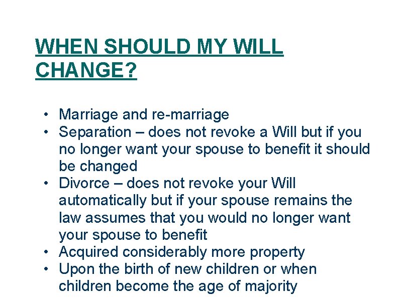 WHEN SHOULD MY WILL CHANGE? • Marriage and re-marriage • Separation – does not
