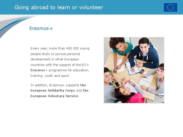 Going abroad to learn or volunteer Erasmus+ Every year, more than 400 000 young