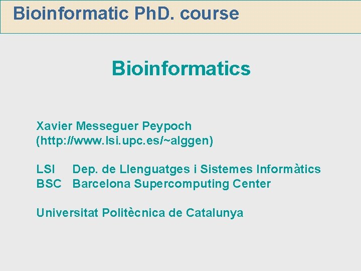 Bioinformatic Ph. D. course Bioinformatics Xavier Messeguer Peypoch (http: //www. lsi. upc. es/~alggen) LSI