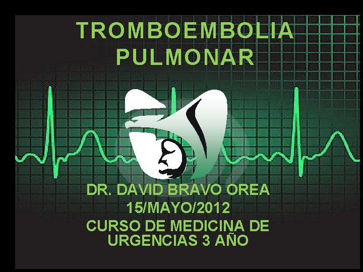 TROMBOEMBOLIA PULMONAR DR. DAVID BRAVO OREA 15/MAYO/2012 CURSO DE MEDICINA DE URGENCIAS 3 AÑO