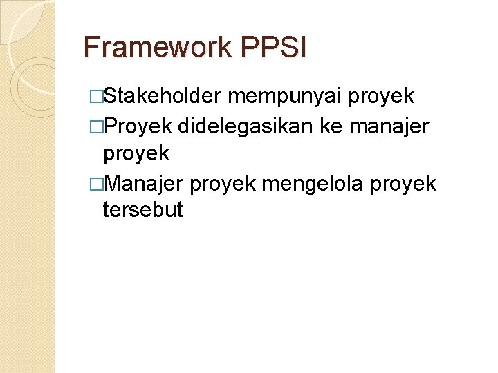 Framework PPSI �Stakeholder mempunyai proyek �Proyek didelegasikan ke manajer proyek �Manajer proyek mengelola proyek