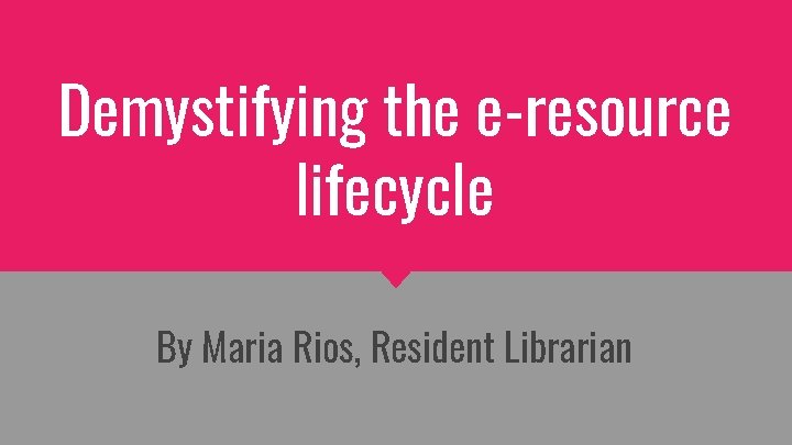 Demystifying the e-resource lifecycle By Maria Rios, Resident Librarian 