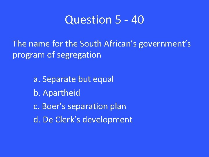 Question 5 - 40 The name for the South African’s government’s program of segregation