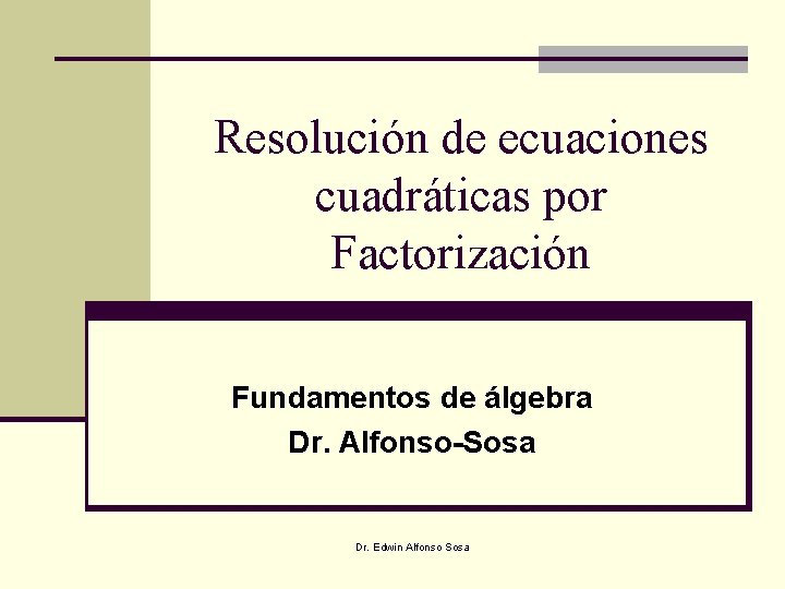 Resolución de ecuaciones cuadráticas por Factorización Fundamentos de álgebra Dr. Alfonso-Sosa Dr. Edwin Alfonso