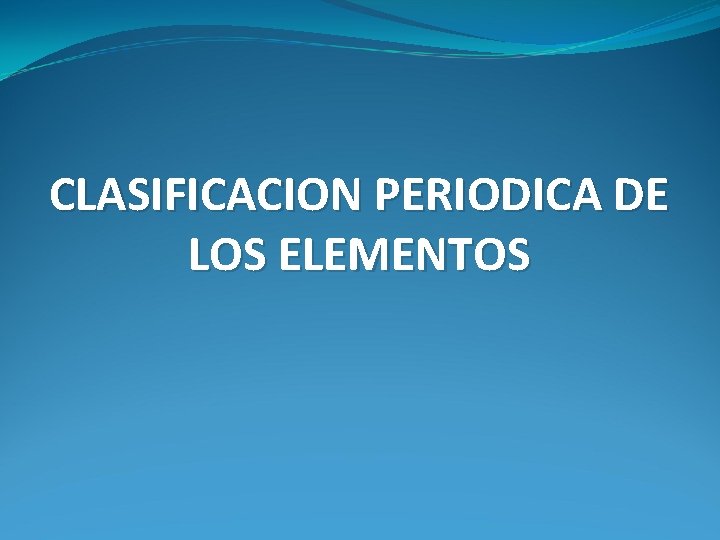 CLASIFICACION PERIODICA DE LOS ELEMENTOS CLASIFICACION PERIODICA DE LOS ELEMENTOS