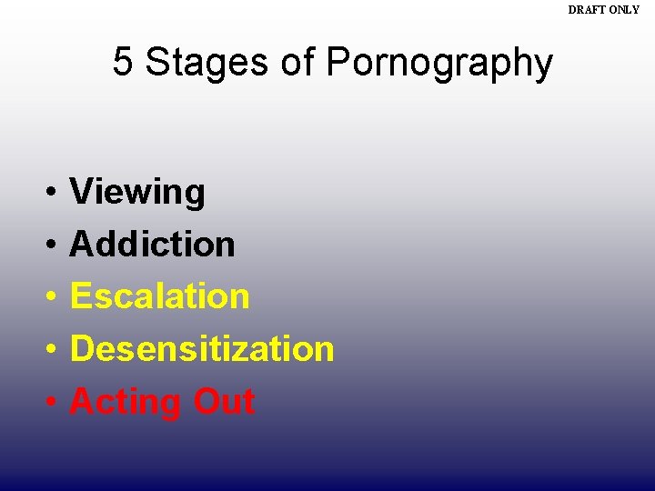 DRAFT ONLY 5 Stages of Pornography • • • Viewing Addiction Escalation Desensitization Acting