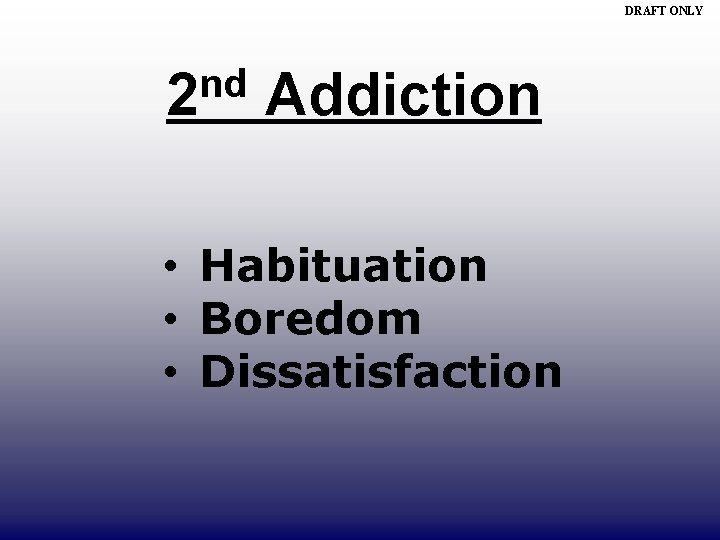 DRAFT ONLY nd 2 Addiction • Habituation • Boredom • Dissatisfaction 