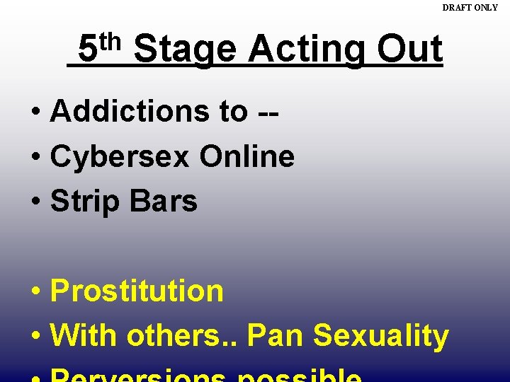 DRAFT ONLY th 5 Stage Acting Out • Addictions to - • Cybersex Online