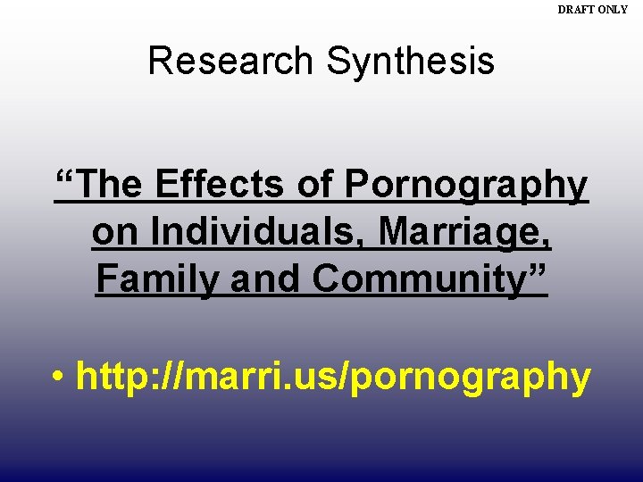 DRAFT ONLY Research Synthesis “The Effects of Pornography on Individuals, Marriage, Family and Community”