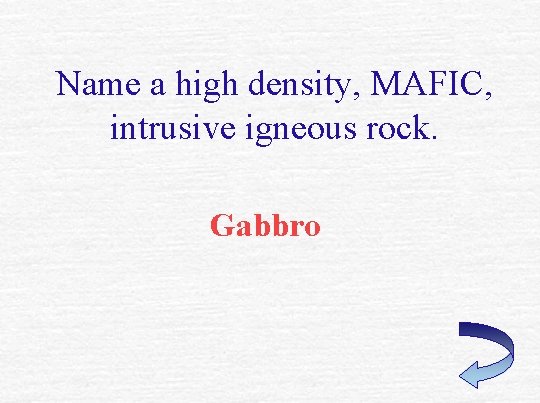 Name a high density, MAFIC, intrusive igneous rock. Gabbro 