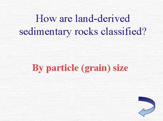 How are land-derived sedimentary rocks classified? By particle (grain) size 