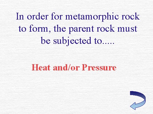 In order for metamorphic rock to form, the parent rock must be subjected to.