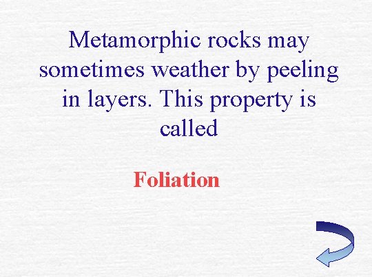 Metamorphic rocks may sometimes weather by peeling in layers. This property is called Foliation