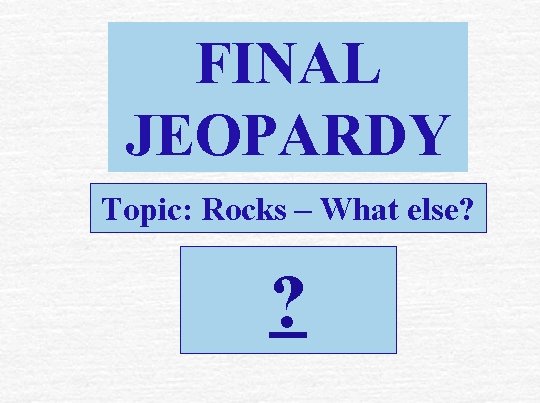 FINAL JEOPARDY Topic: Rocks – What else? ? 