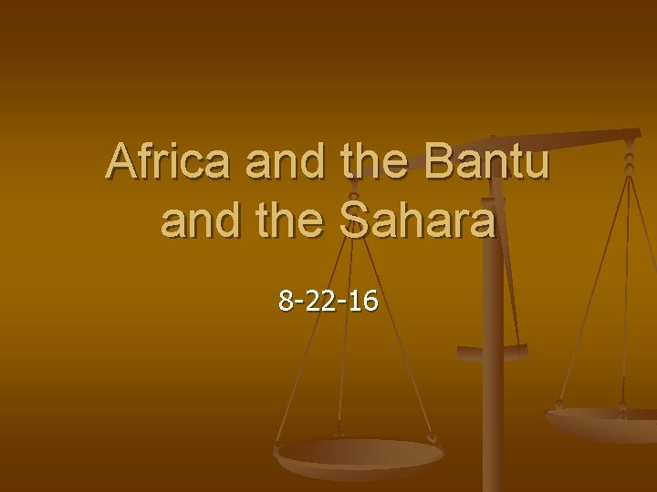 Africa and the Bantu and the Sahara 8 -22 -16 