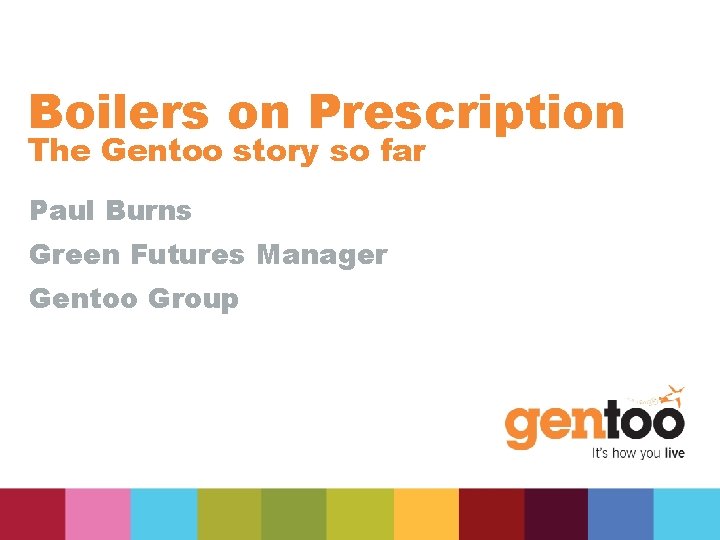 Boilers on Prescription The Gentoo story so far Paul Burns Green Futures Manager Gentoo