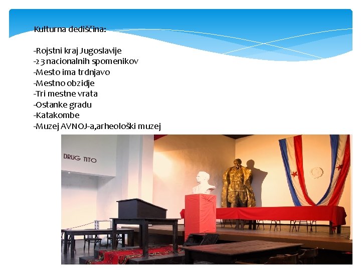 Kulturna dediščina: -Rojstni kraj Jugoslavije -23 nacionalnih spomenikov -Mesto ima trdnjavo -Mestno obzidje -Tri Kulturna dediščina: -Rojstni kraj Jugoslavije -23 nacionalnih spomenikov -Mesto ima trdnjavo -Mestno obzidje -Tri