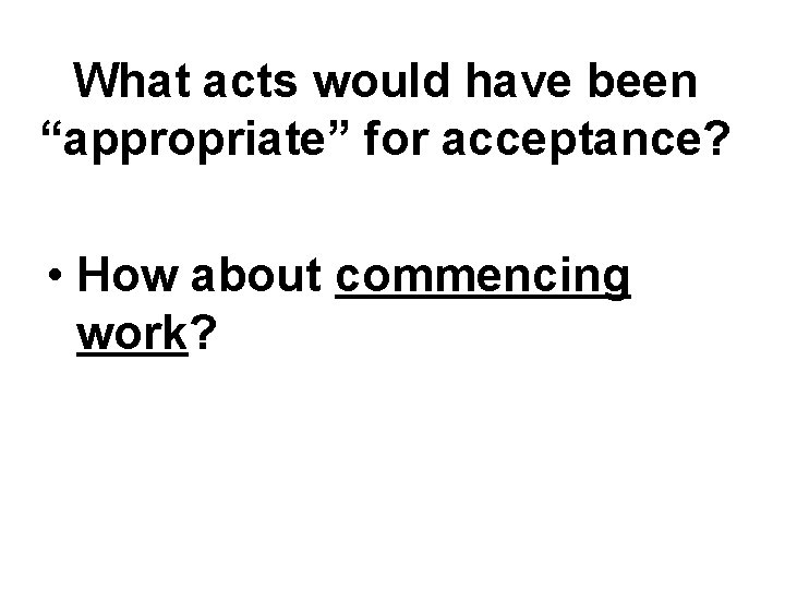 What acts would have been “appropriate” for acceptance? • How about commencing work? What acts would have been “appropriate” for acceptance? • How about commencing work?