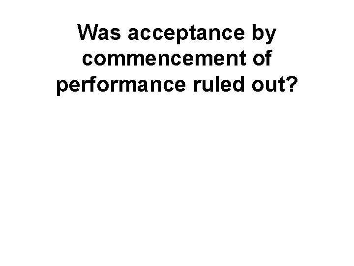 Was acceptance by commencement of performance ruled out? Was acceptance by commencement of performance ruled out?