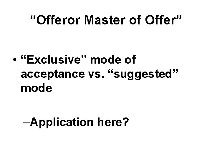 “Offeror Master of Offer” • “Exclusive” mode of acceptance vs. “suggested” mode –Application here? “Offeror Master of Offer” • “Exclusive” mode of acceptance vs. “suggested” mode –Application here?