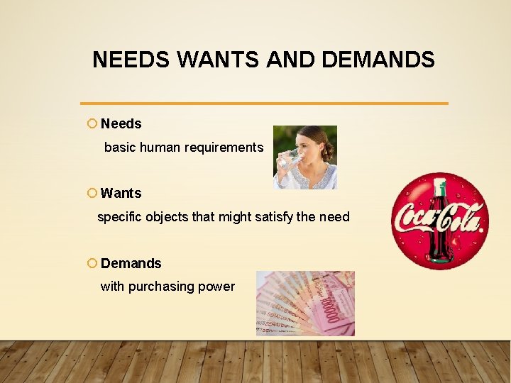 NEEDS WANTS AND DEMANDS Needs basic human requirements Wants specific objects that might satisfy