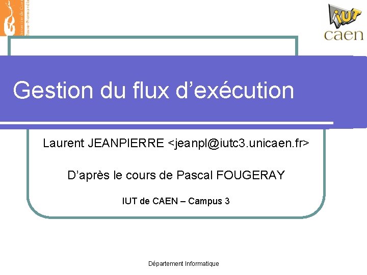 Gestion du flux d’exécution Laurent JEANPIERRE <jeanpl@iutc 3. unicaen. fr> D’après le cours de