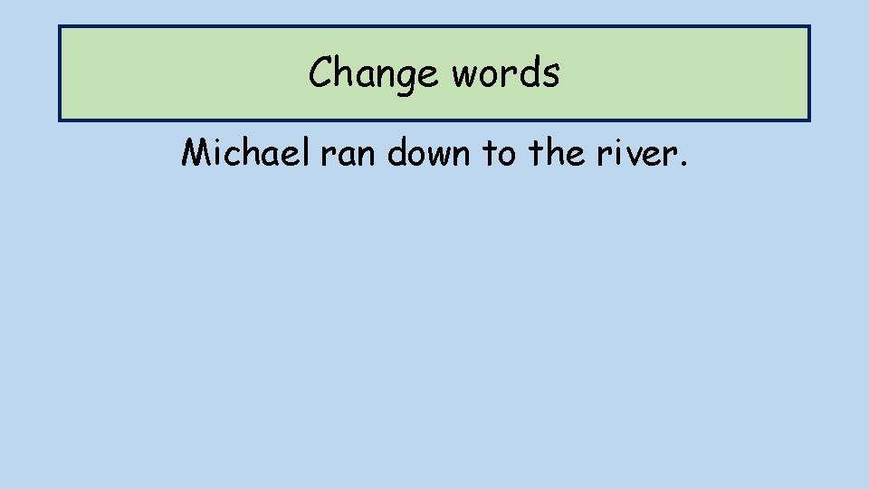Change words Michael ran down to the river. 