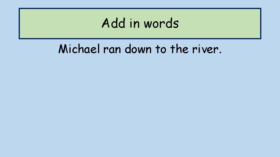 Add in words Michael ran down to the river. 
