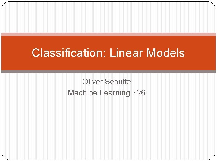 Classification: Linear Models Oliver Schulte Machine Learning 726 