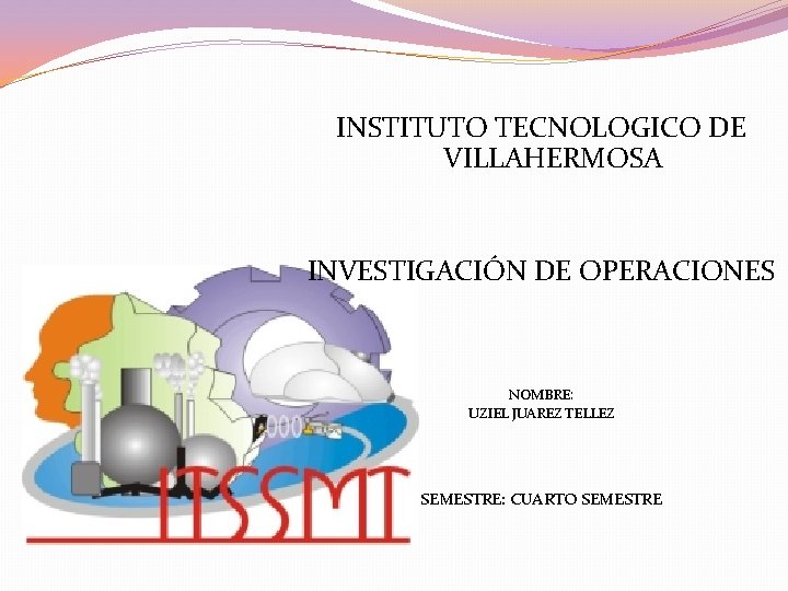 INSTITUTO TECNOLOGICO DE VILLAHERMOSA INVESTIGACIÓN DE OPERACIONES NOMBRE: UZIEL JUAREZ TELLEZ SEMESTRE: CUARTO SEMESTRE