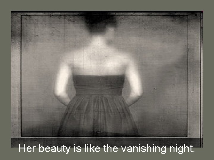 Her beauty is like the vanishing night. 