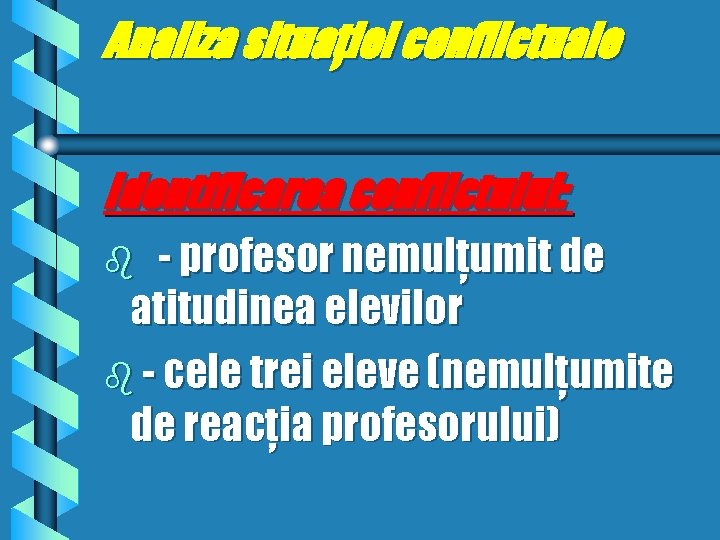 Analiza situaţiei conflictuale Identificarea conflictului: - profesor nemulţumit de atitudinea elevilor b - cele