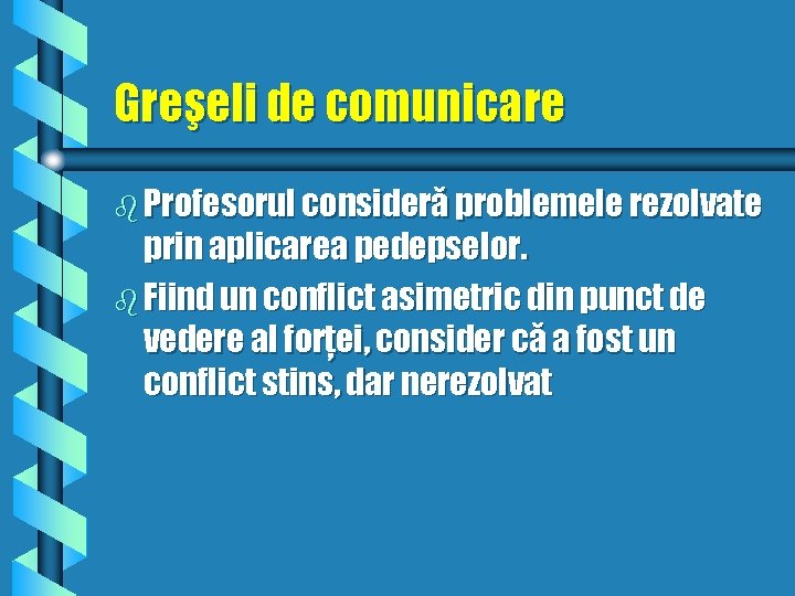 Greşeli de comunicare b Profesorul consideră problemele rezolvate prin aplicarea pedepselor. b Fiind un