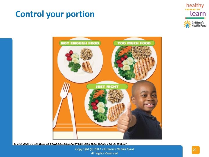 Control your portion Source: http: //www. childrenshealthfund. org/sites/default/files/Healthy-Basics-Nutrition-English-2011. pdf Copyright (c) 2017 Children's Health
