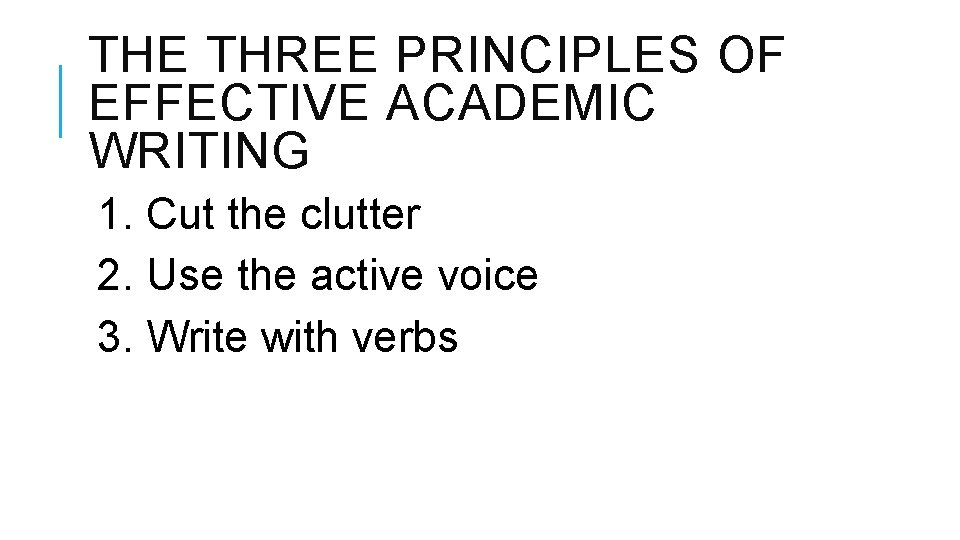 THE THREE PRINCIPLES OF EFFECTIVE ACADEMIC WRITING 1. Cut the clutter 2. Use the