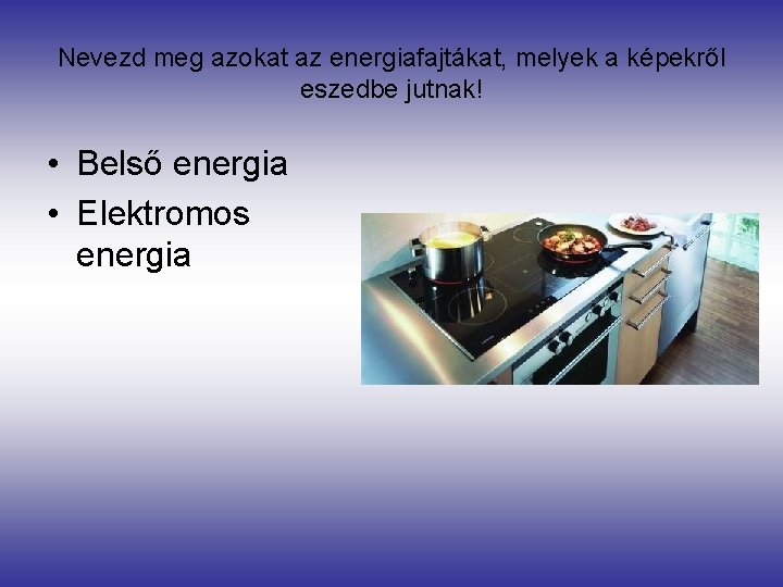 Nevezd meg azokat az energiafajtákat, melyek a képekről eszedbe jutnak! • Belső energia •