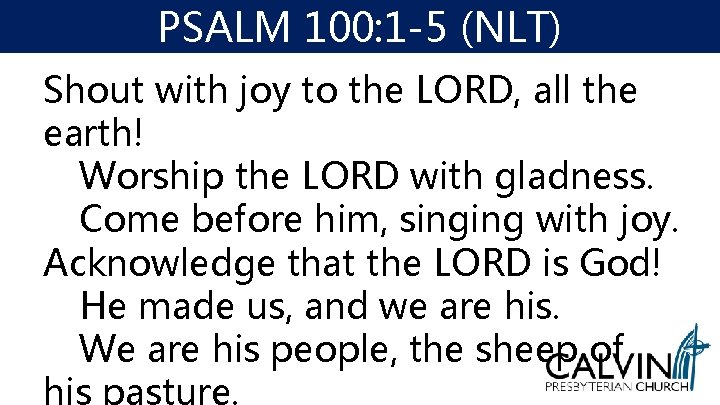 PSALM 100: 1 -5 (NLT) Shout with joy to the LORD, all the earth! PSALM 100: 1 -5 (NLT) Shout with joy to the LORD, all the earth!