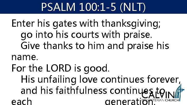 PSALM 100: 1 -5 (NLT) Enter his gates with thanksgiving; go into his courts