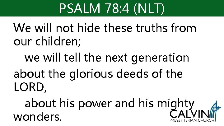 PSALM 78: 4 (NLT) We will not hide these truths from our children; we