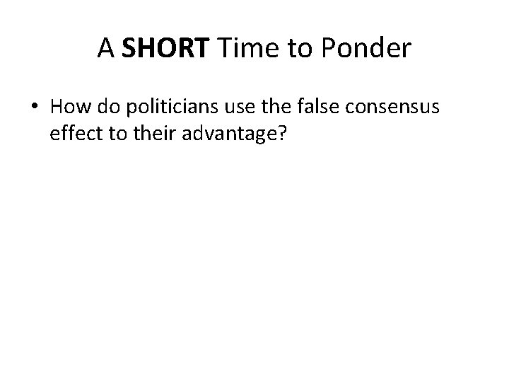 A SHORT Time to Ponder • How do politicians use the false consensus effect