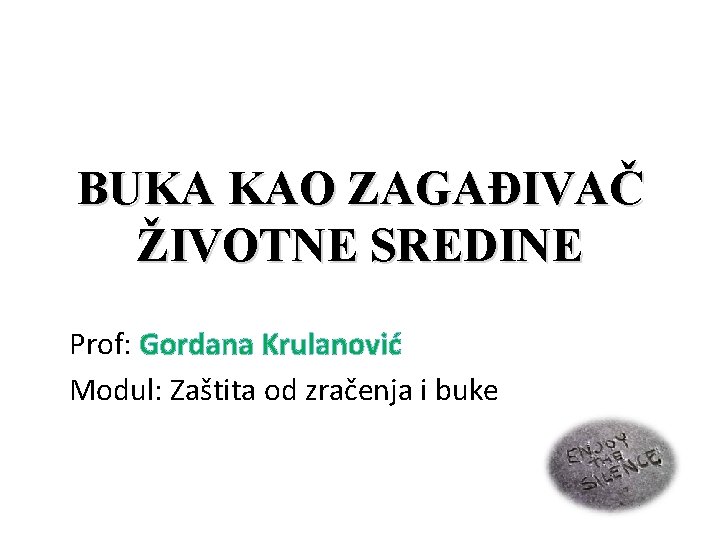 BUKA KAO ZAGAĐIVAČ ŽIVOTNE SREDINE Prof: Gordana Krulanović Modul: Zaštita od zračenja i buke